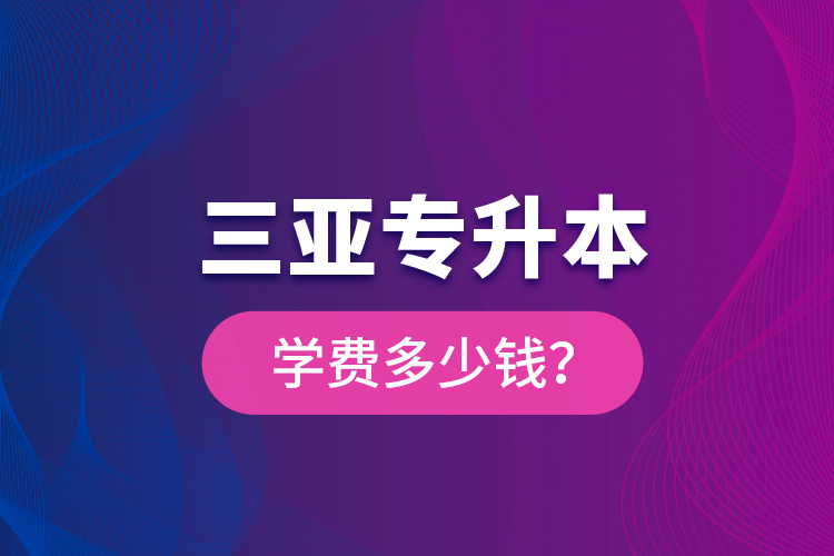 三亞專(zhuān)升本學(xué)費(fèi)多少錢(qián)？