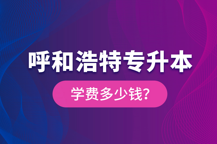 呼和浩特專升本學(xué)費多少錢？