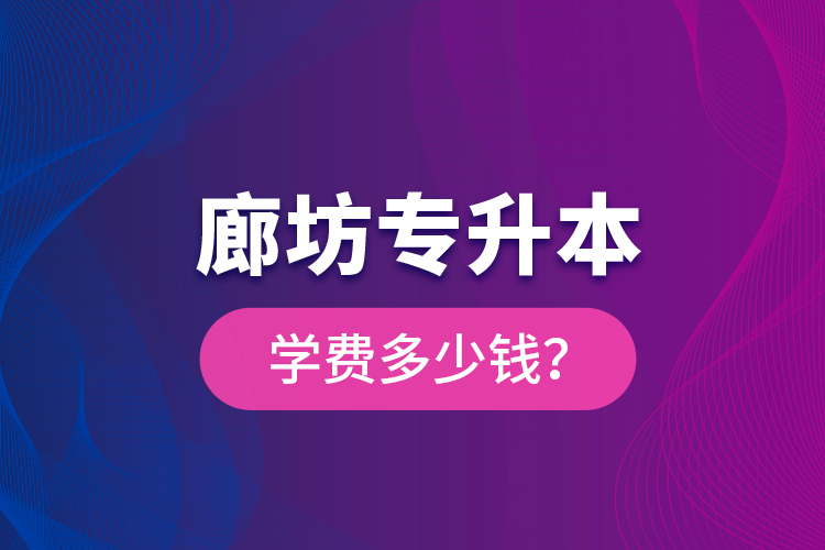 廊坊專升本學(xué)費(fèi)多少錢？