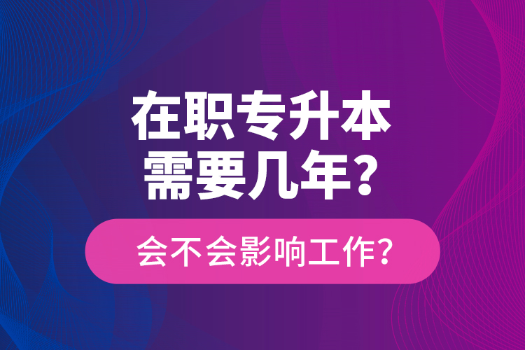 在職專升本需要幾年？會不會影響工作？