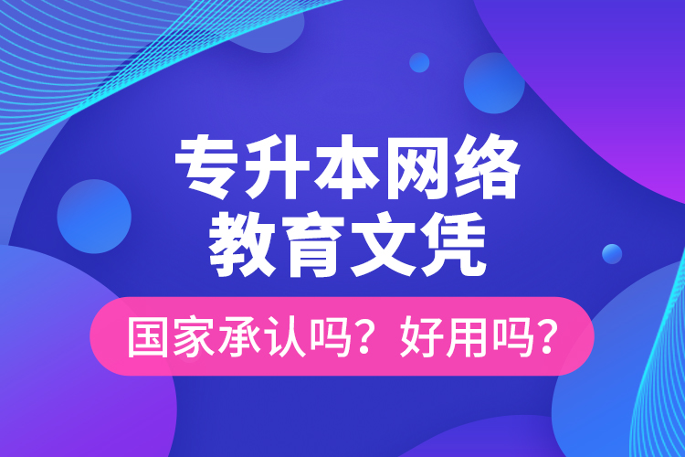 專升本網(wǎng)絡教育文憑國家承認嗎？好用嗎？