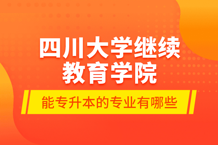 四川大學(xué)繼續(xù)教育學(xué)院能專(zhuān)升本的專(zhuān)業(yè)有哪些