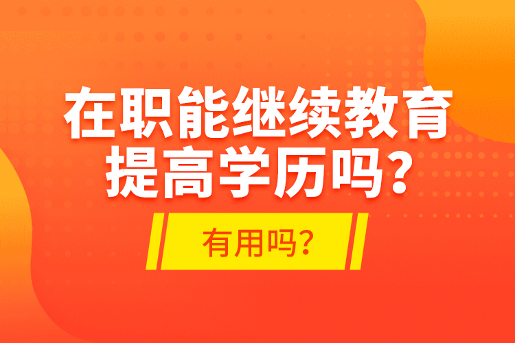 在職能繼續(xù)教育提高學(xué)歷嗎？有用嗎？