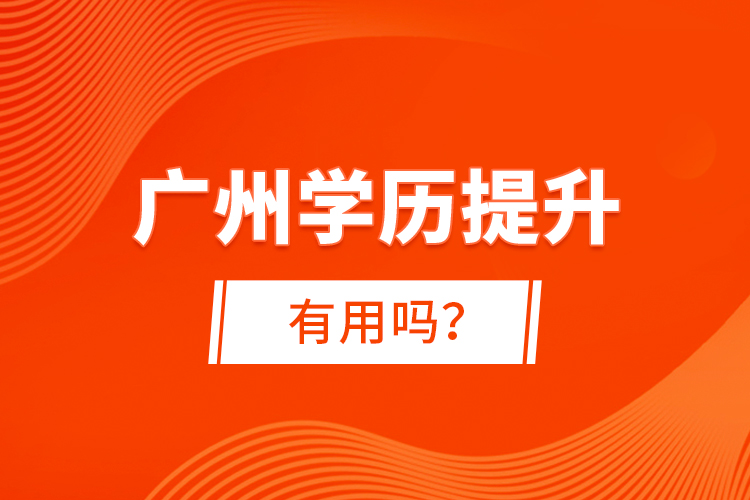 廣州學(xué)歷提升有用嗎？
