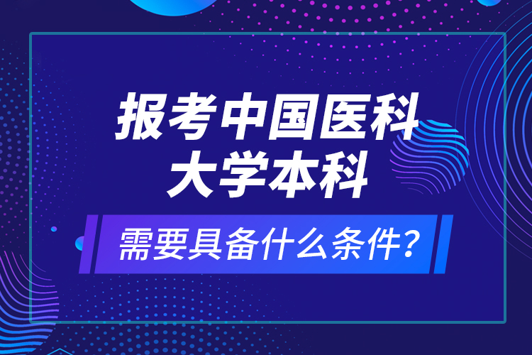 報考中國醫(yī)科大學本科需要具備什么條件？