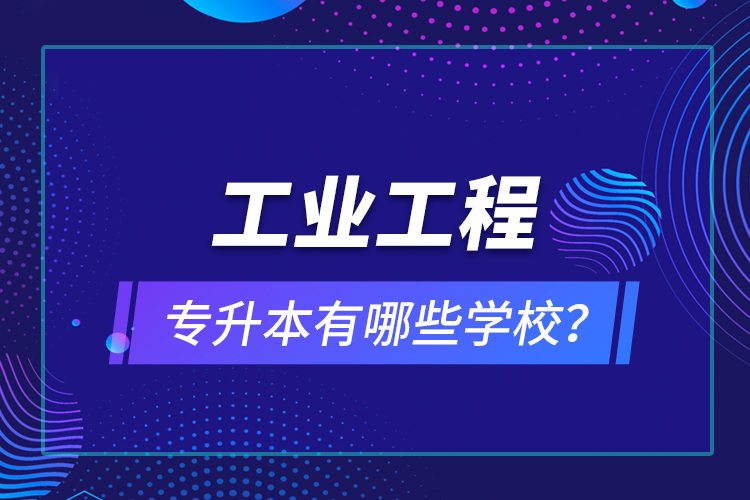 工業(yè)工程專(zhuān)升本有哪些學(xué)校？