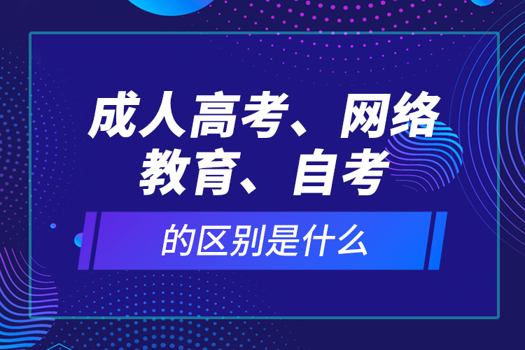 成人高考、網(wǎng)絡(luò)教育、自考的區(qū)別是什么