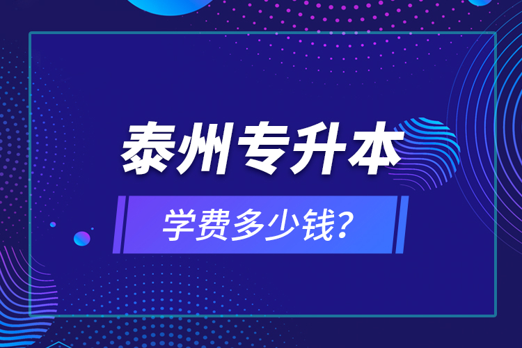 泰州專升本學費多少錢？