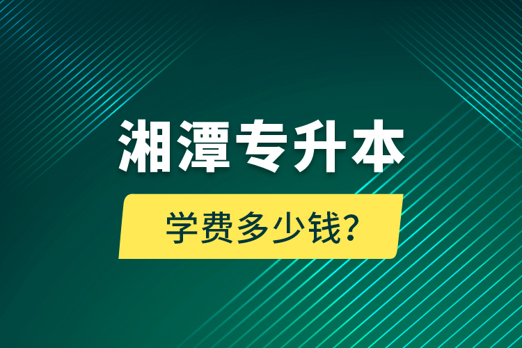 湘潭專升本學費多少錢？