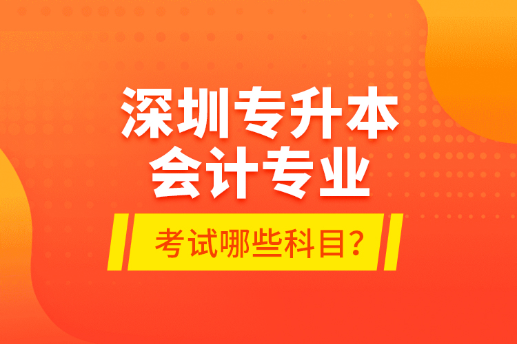 深圳專升本會計專業(yè)考試哪些科目？