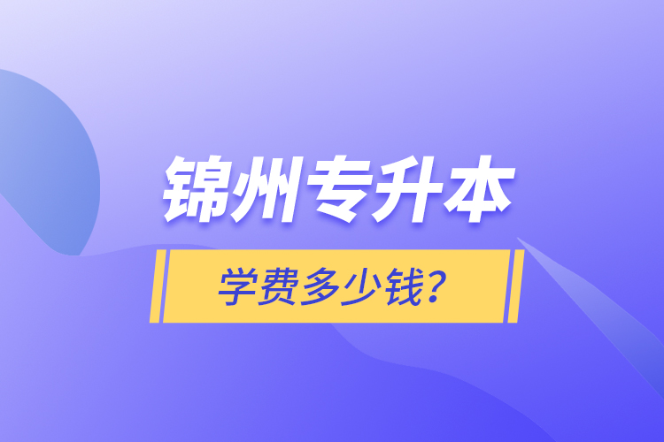 錦州專升本學費多少錢？