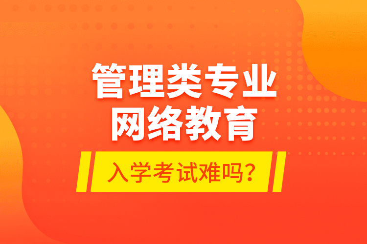 管理類專業(yè)網(wǎng)絡(luò)教育入學(xué)考試難嗎？