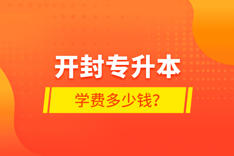 開(kāi)封專升本學(xué)費(fèi)多少錢？