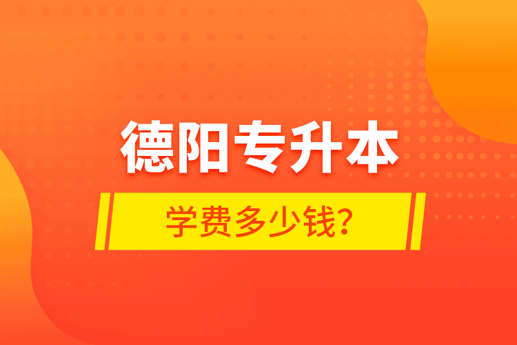 德陽(yáng)專升本學(xué)費(fèi)多少錢(qián)？