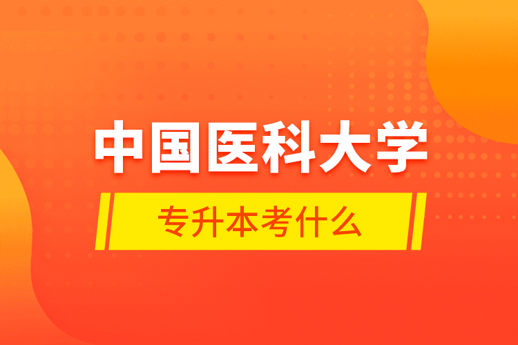 中國(guó)醫(yī)科大學(xué)專升本考什么？