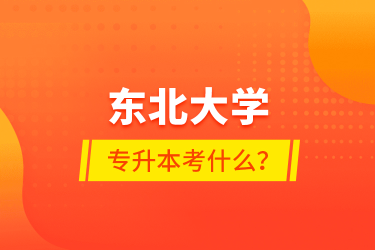 東北大學(xué)專升本考什么？