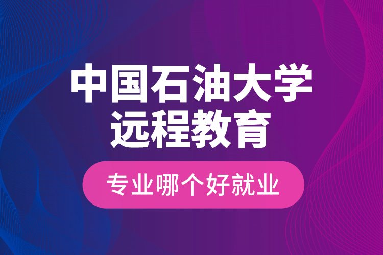 中國石油大學遠程教育專業(yè)哪個好就業(yè)