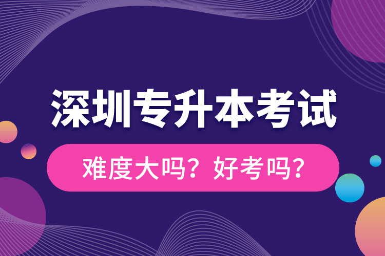 深圳專升本考試難度大嗎？好考嗎？