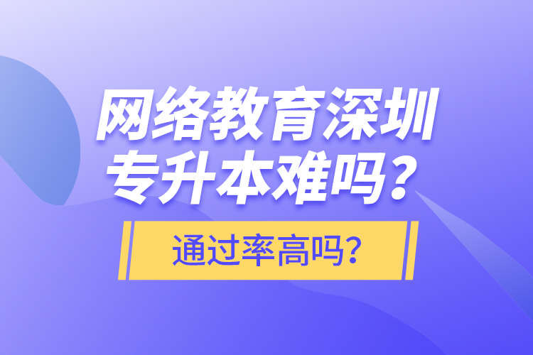 網(wǎng)絡(luò)教育深圳專升本難嗎？通過率高嗎？