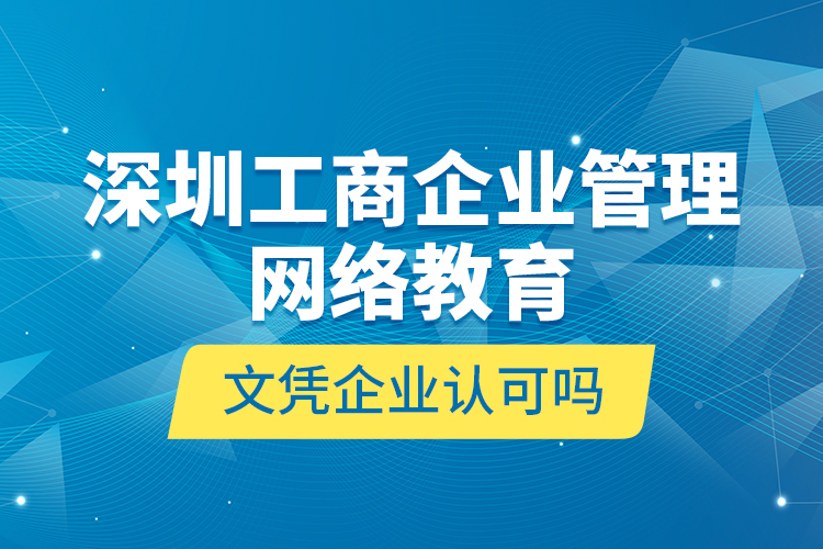 深圳工商企業(yè)管理網(wǎng)絡(luò)教育文憑企業(yè)認(rèn)可嗎