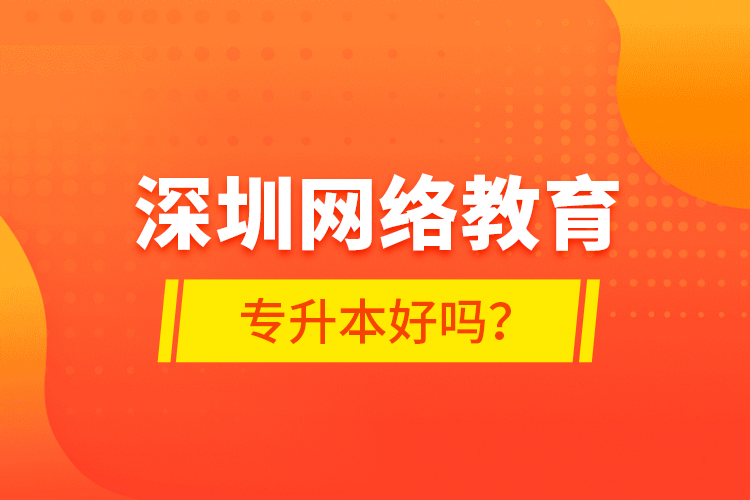 深圳網(wǎng)絡(luò)教育專(zhuān)升本好嗎？