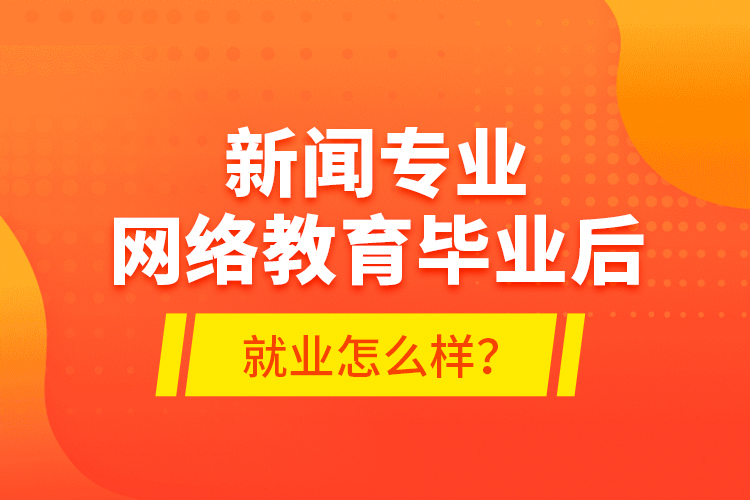 新聞專業(yè)網絡教育畢業(yè)后就業(yè)怎么樣？