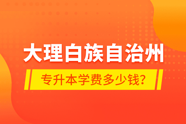 大理白族自治州專升本學費多少錢？