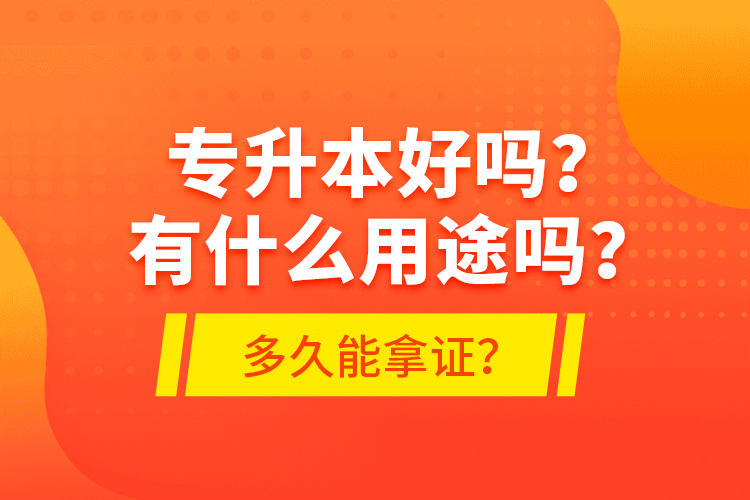 專升本好嗎？有什么用途嗎？多久能拿證？