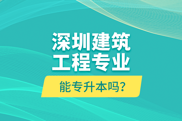 深圳建筑工程專業(yè)能專升本嗎？