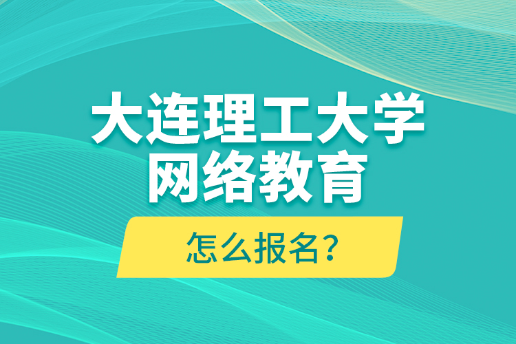 大連理工大學網(wǎng)絡教育怎么報名？