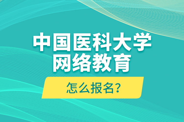 中國醫(yī)科大學(xué)網(wǎng)絡(luò)教育怎么報(bào)名？