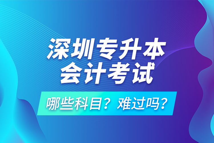 深圳專升本會計(jì)考試哪些科目？難過嗎？