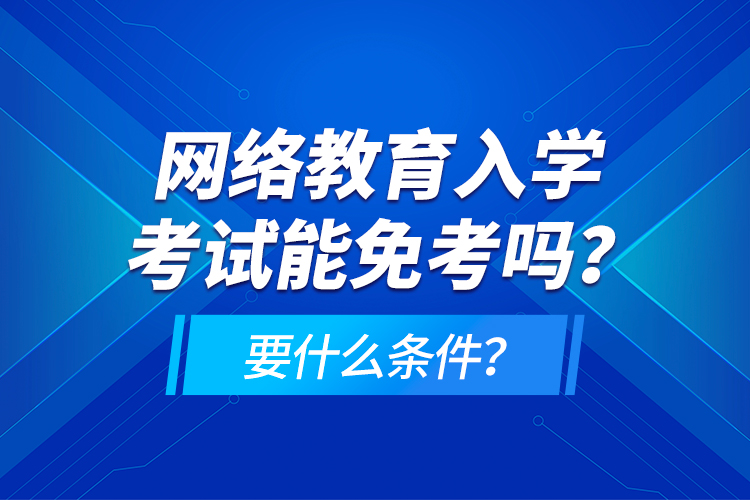 網(wǎng)絡(luò)教育入學(xué)考試能免考嗎？要什么條件？