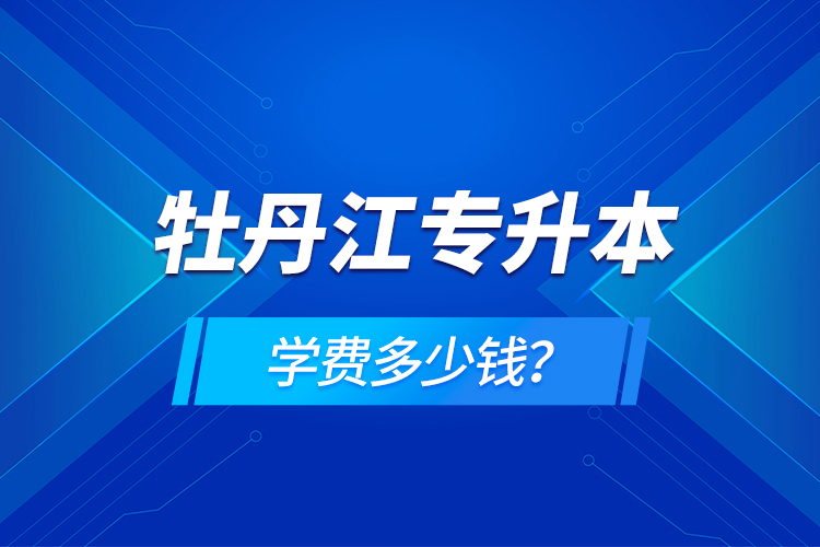 牡丹江專升本學(xué)費多少錢？