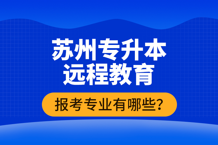 ?蘇州專升本遠(yuǎn)程教育報考專業(yè)有哪些？