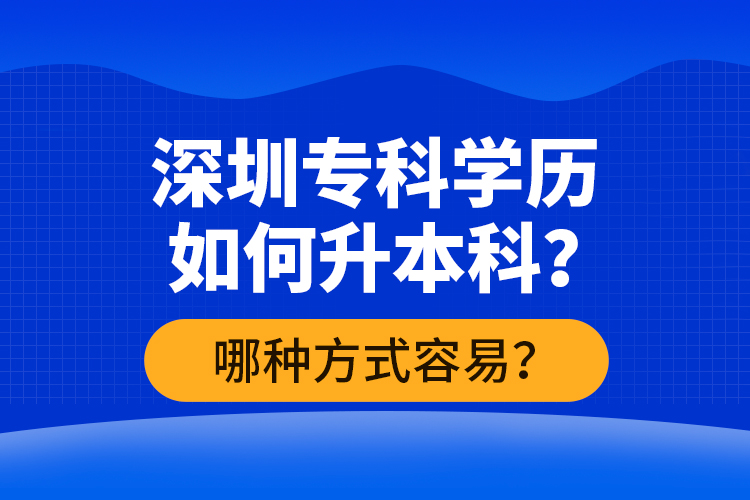 深圳?？茖W(xué)歷如何升本科？哪種方式容易？