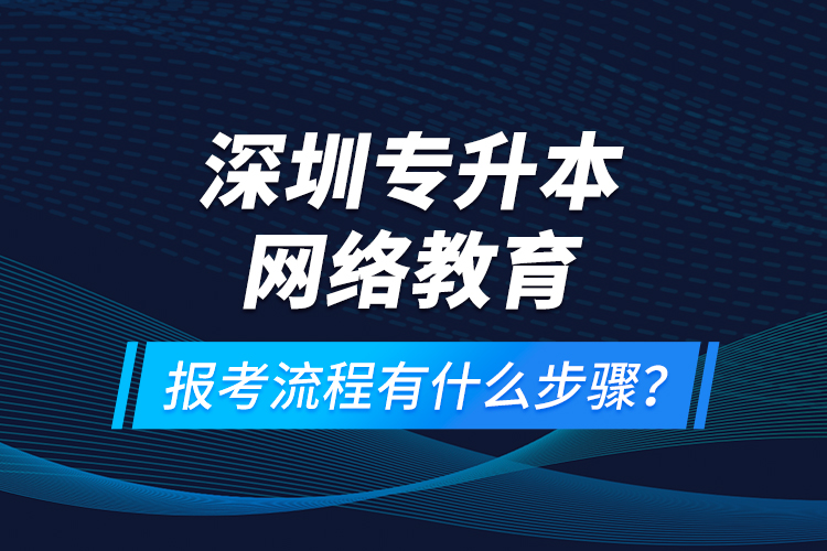 深圳專升本網(wǎng)絡(luò)教育報(bào)考流程有什么步驟？