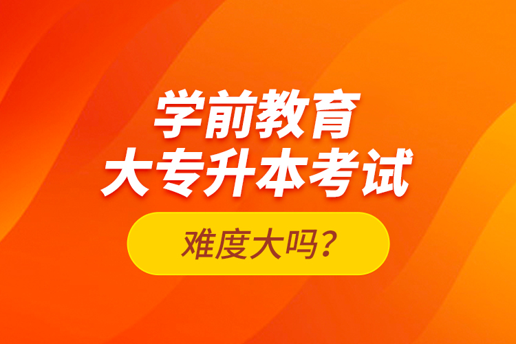 學(xué)前教育大專(zhuān)升本考試難度大嗎？