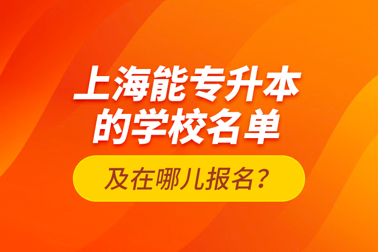 上海能專升本的學(xué)校名單及在哪兒報(bào)名？
