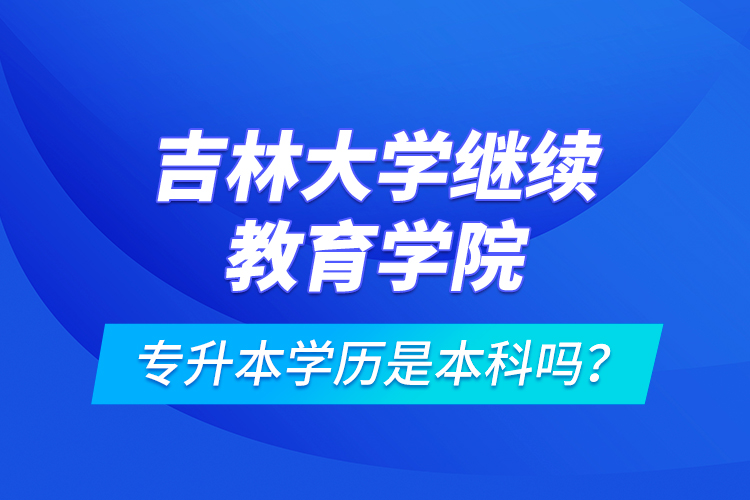 吉林大學(xué)繼續(xù)教育學(xué)院專升本學(xué)歷是本科嗎？