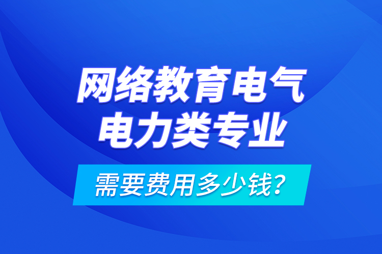 網(wǎng)絡教育電氣電力類專業(yè)需要費用多少錢？