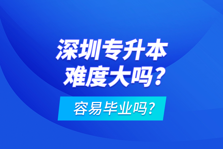 深圳專(zhuān)升本難度大嗎?容易畢業(yè)嗎?