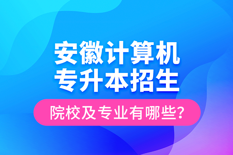 安徽計(jì)算機(jī)專升本招生院校及專業(yè)有哪些？