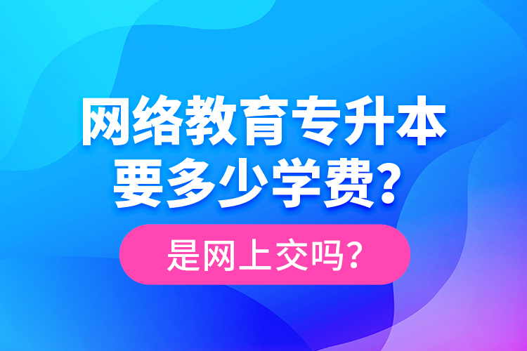 網(wǎng)絡(luò)教育專升本要多少學(xué)費(fèi)？是網(wǎng)上交嗎？