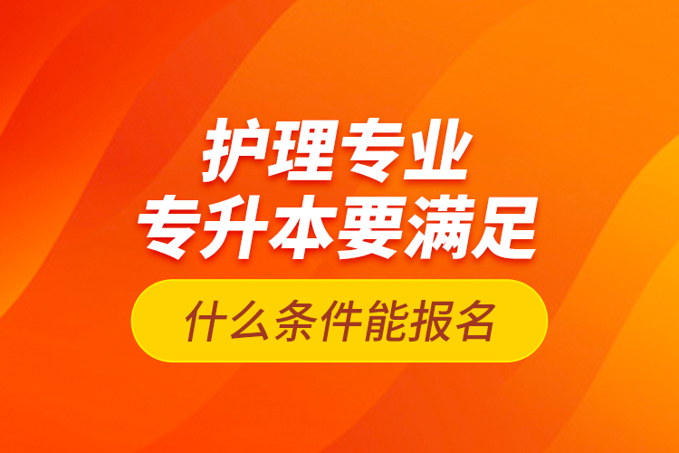 護理專業(yè)專升本要滿足什么條件能報名