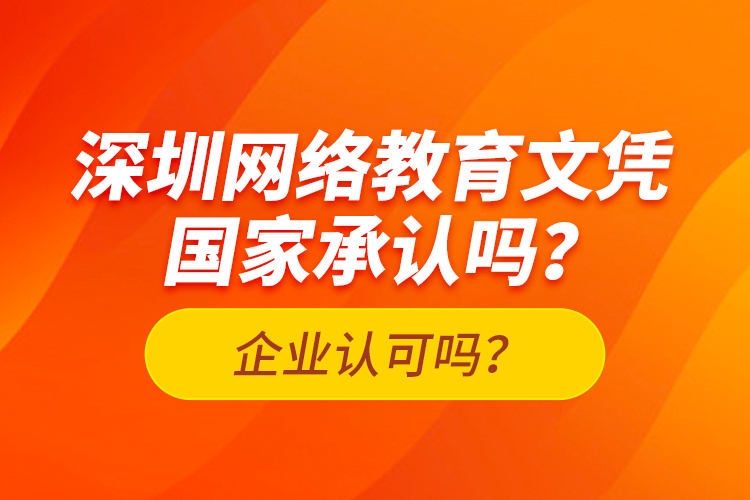 深圳網(wǎng)絡(luò)教育文憑國家承認嗎？企業(yè)認可嗎？