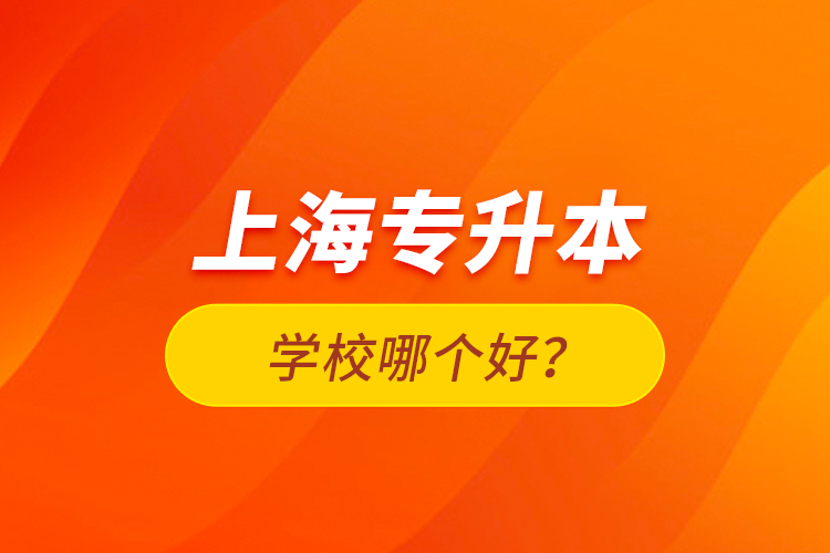上海專升本學(xué)校哪個(gè)好？