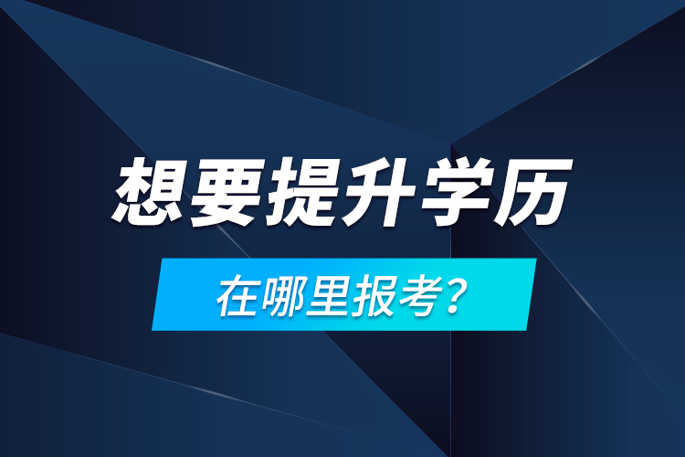 想要提升學(xué)歷，在哪里報(bào)考？