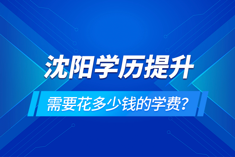 沈陽(yáng)學(xué)歷提升需要花多少錢的學(xué)費(fèi)？