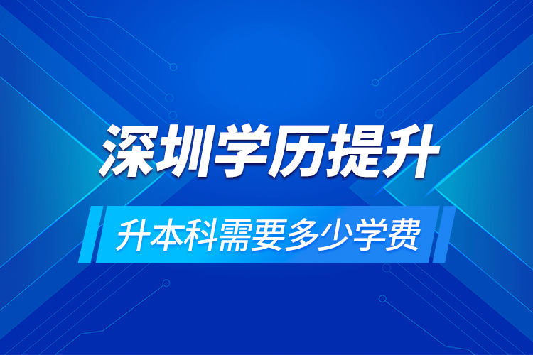 深圳學(xué)歷提升升本科需要多少學(xué)費(fèi)